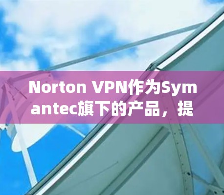 Norton VPN作为Symantec旗下的产品，提供了全面的科学上网解决方案，适用于多种用户需求。以下是对Norton VPN的详细分析