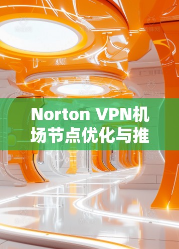 Norton VPN机场节点优化与推荐方案