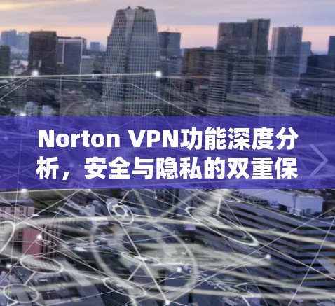 Norton VPN功能深度分析,安全与隐私的双重保障