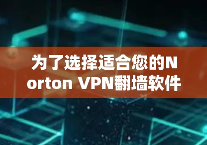 为了选择适合您的Norton VPN翻墙软件，以下是对Norton VPN的全面评估和建议