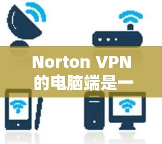 Norton VPN 的电脑端是一个专为用户提供安全、匿名和无限制上网体验的应用程序。以下是使用 Norton VPN 电脑端的基本步骤和注意事项