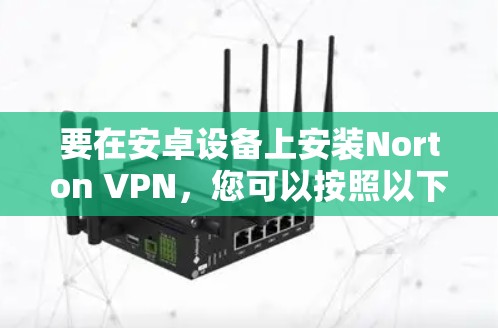 要在安卓设备上安装Norton VPN，您可以按照以下步骤操作