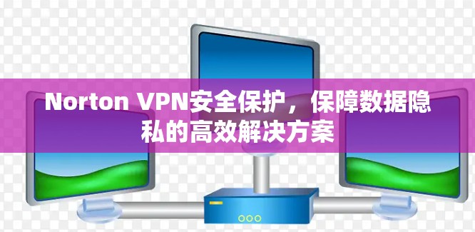 Norton VPN安全保护，保障数据隐私的高效解决方案
