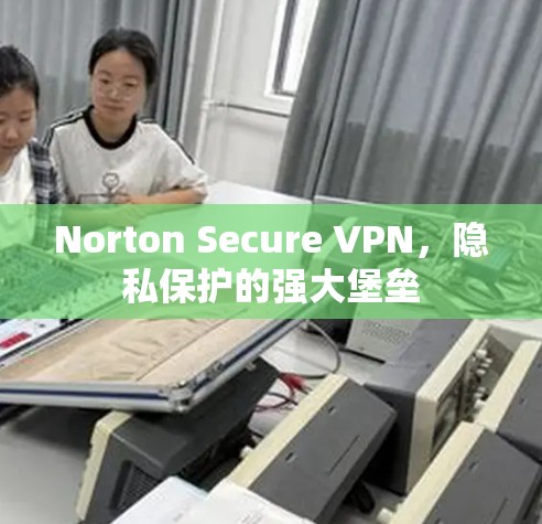 Norton Secure VPN,隐私保护的强大堡垒 Norton Secure VPN,隐私保护的强大堡垒