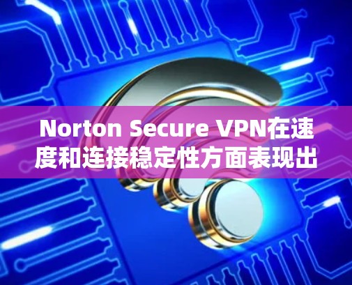 Norton Secure VPN在速度和连接稳定性方面表现出色，适合需要快速和可靠连接的用户。以下是对其速度分析的总结