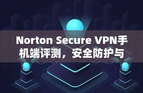 Norton Secure VPN手机端评测,安全防护与高速连接双重保障