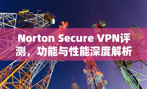 Norton Secure VPN评测，功能与性能深度解析