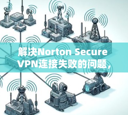 解决Norton Secure VPN连接失败的问题,可以按照以下步骤进行检查和修复