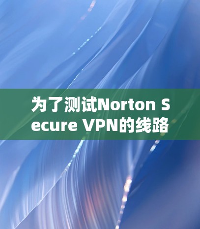 为了测试Norton Secure VPN的线路速度分析,可以按照以下步骤进行