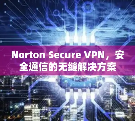 Norton Secure VPN,安全通信的无缝解决方案
