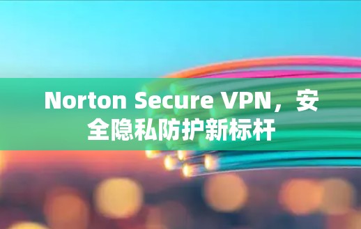 Norton Secure VPN，安全隐私防护新标杆