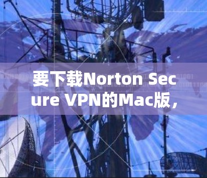 要下载Norton Secure VPN的Mac版，可以按照以下步骤操作