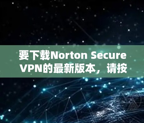 要下载Norton Secure VPN的最新版本,请按照以下步骤操作
