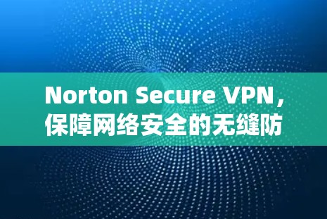 Norton Secure VPN,保障网络安全的无缝防护