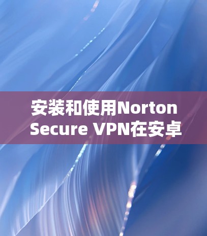 安装和使用Norton Secure VPN在安卓手机上的步骤如下