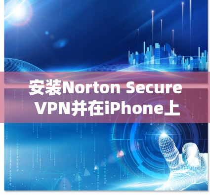 安装Norton Secure VPN并在iPhone上顺利使用，需要仔细遵循以下步骤