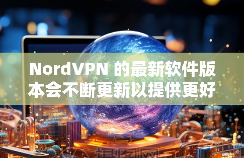 NordVPN 的最新软件版本会不断更新以提供更好的功能和性能。请访问 NordVPN 的官方网站或应用商店查看最新版本