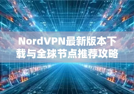 NordVPN最新版本下载与全球节点推荐攻略