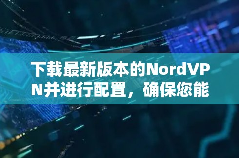 下载最新版本的NordVPN并进行配置,确保您能够顺利使用以下步骤