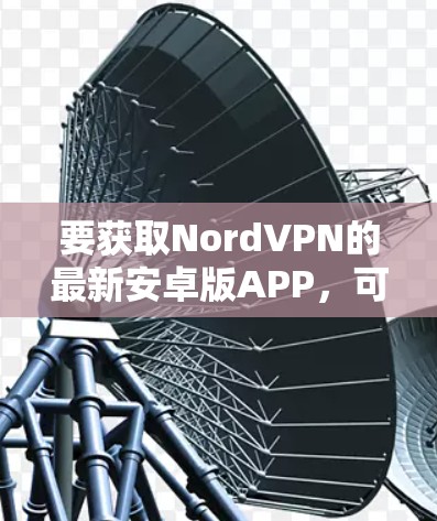 要获取NordVPN的最新安卓版APP，可以按照以下步骤操作
