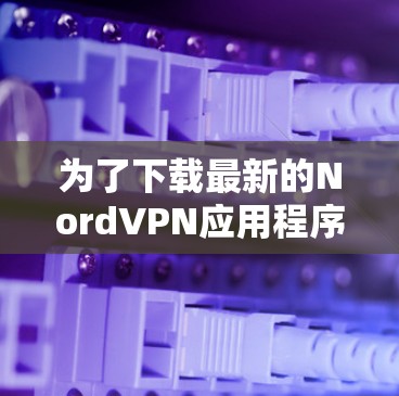 为了下载最新的NordVPN应用程序,请按照以下步骤操作