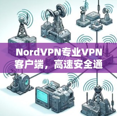 NordVPN专业VPN客户端,高速安全通道保障网络隐私