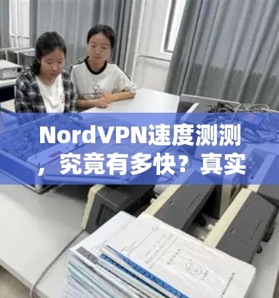 NordVPN速度测测，究竟有多快？真实体验分享