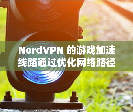 NordVPN 的游戏加速线路通过优化网络路径和减少延迟，提升游戏体验。以下是对 NordVPN 游戏加速功能的详细分析