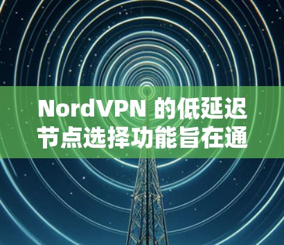 NordVPN 的低延迟节点选择功能旨在通过智能算法自动选择最优服务器，以减少游戏延迟，提升体验。以下是该功能的详细分析和总结