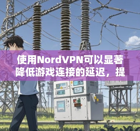 使用NordVPN可以显著降低游戏连接的延迟,提高游戏体验。以下是详细的步骤和优化建议