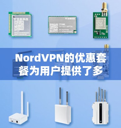 NordVPN的优惠套餐为用户提供了多种选择，满足不同需求。以下是对NordVPN优惠套餐的详细介绍