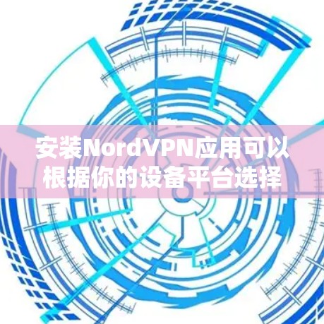 安装NordVPN应用可以根据你的设备平台选择不同的安装方法。以下是几种常见设备的安装指南