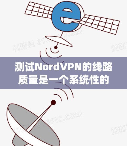 测试NordVPN的线路质量是一个系统性的过程,涵盖了多个方面,以确保网络连接的稳定性、速度和安全性。以下是分步骤的测试指南