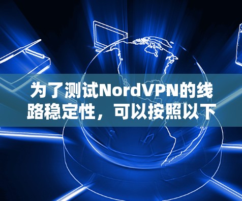 为了测试NordVPN的线路稳定性,可以按照以下步骤进行