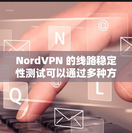 NordVPN 的线路稳定性测试可以通过多种方法进行,以下是一些常用的测试方法和指标