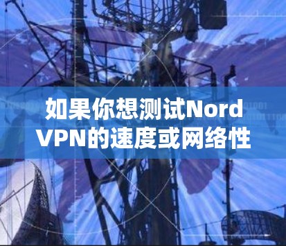 如果你想测试NordVPN的速度或网络性能,可以使用一些在线测速工具或NordVPN提供的功能。以下是一些相关信息和步骤