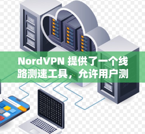NordVPN 提供了一个线路测速工具，允许用户测试其网络连接速度和稳定性。以下是如何使用该工具的步骤