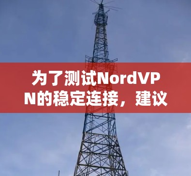 为了测试NordVPN的稳定连接,建议按照以下步骤进行