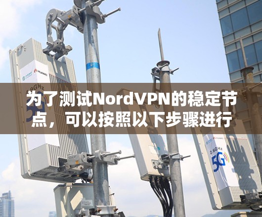 为了测试NordVPN的稳定节点，可以按照以下步骤进行