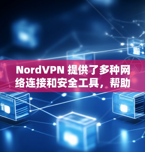 NordVPN 提供了多种网络连接和安全工具，帮助用户更好地保护隐私和安全。以下是一些常用的NordVPN网络连接工具及其功能