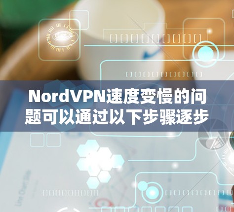 NordVPN速度变慢的问题可以通过以下步骤逐步解决