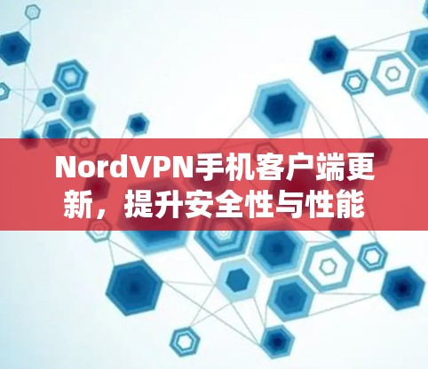 NordVPN手机客户端更新，提升安全性与性能