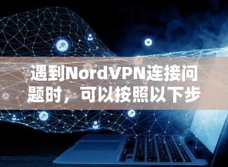 遇到NordVPN连接问题时，可以按照以下步骤逐步排查和解决
