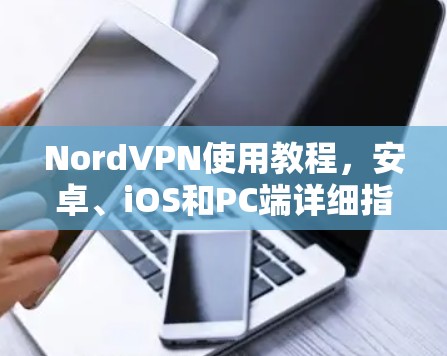NordVPN使用教程，安卓、iOS和PC端详细指南