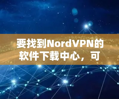 要找到NordVPN的软件下载中心，可以按照以下步骤操作