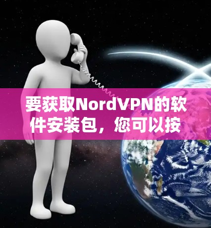 要获取NordVPN的软件安装包，您可以按照以下步骤操作