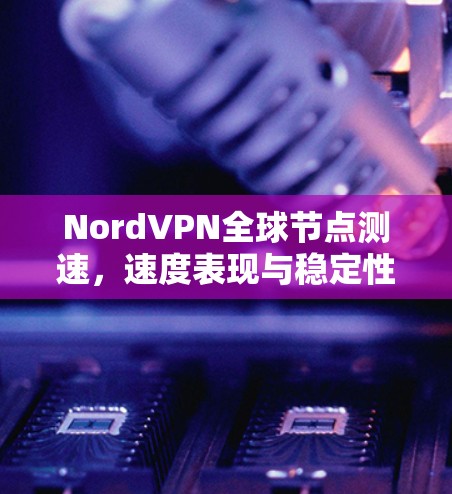 NordVPN全球节点测速，速度表现与稳定性分析