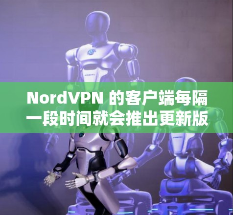 NordVPN 的客户端每隔一段时间就会推出更新版本，来改进功能、优化性能或修复问题。如果你想获取最新版本，可以按照以下步骤操作