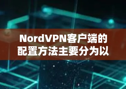 NordVPN客户端的配置方法主要分为以下几个步骤,安装客户端、登录账户、配置服务器信息、设置高级选项以及连接和测试。以下是详细的步骤指南