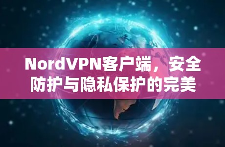 NordVPN客户端，安全防护与隐私保护的完美融合